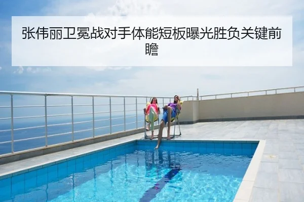张伟丽卫冕战对手体能短板曝光胜负关键前瞻