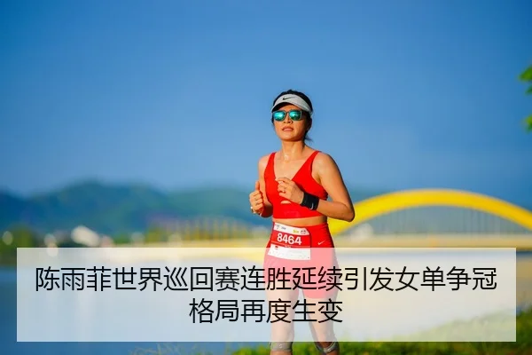 陈雨菲世界巡回赛连胜延续引发女单争冠格局再度生变